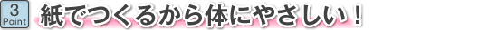 紙でつくるから体にやさしい!